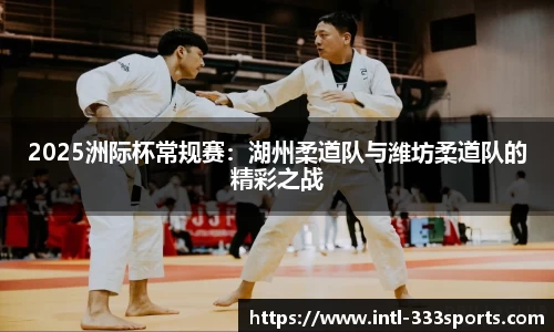 2025洲际杯常规赛：湖州柔道队与潍坊柔道队的精彩之战