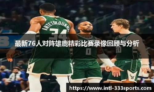 最新76人对阵雄鹿精彩比赛录像回顾与分析